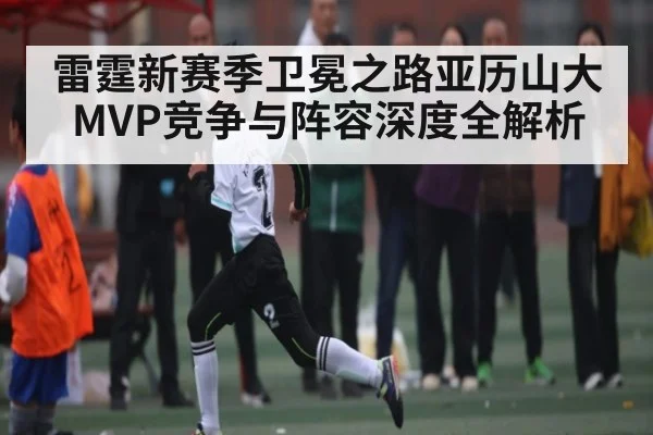 雷霆新赛季卫冕之路亚历山大MVP竞争与阵容深度全解析（cc7c7.app）