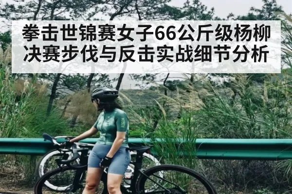 拳击世锦赛女子66公斤级杨柳决赛步伐与反击实战细节分析（c7c7）